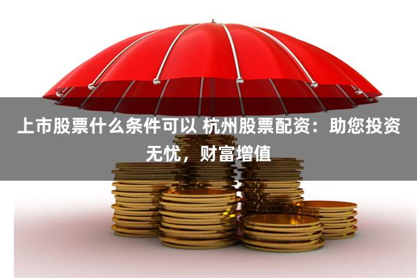 上市股票什么條件可以 杭州股票配資：助您投資無憂，財富增值