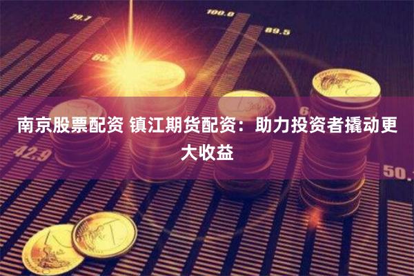 南京股票配資 鎮(zhèn)江期貨配資：助力投資者撬動更大收益