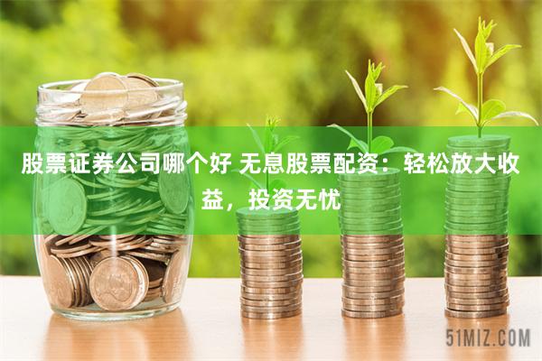 股票證券公司哪個(gè)好 無息股票配資：輕松放大收益，投資無憂